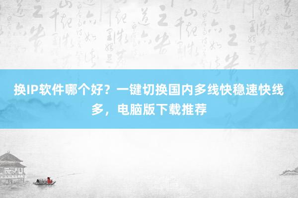 换IP软件哪个好？一键切换国内多线快稳速快线多，电脑版下载推荐