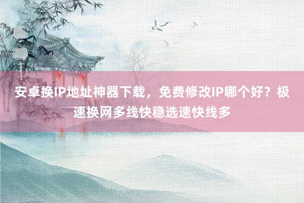 安卓换IP地址神器下载，免费修改IP哪个好？极速换网多线快稳选速快线多