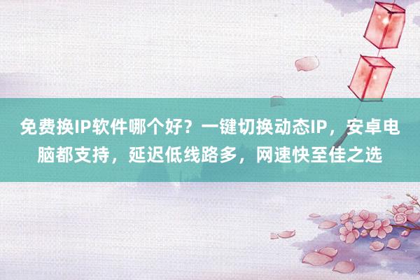 免费换IP软件哪个好？一键切换动态IP，安卓电脑都支持，延迟低线路多，网速快至佳之选