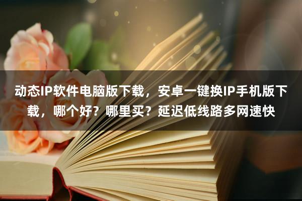 动态IP软件电脑版下载，安卓一键换IP手机版下载，哪个好？哪里买？延迟低线路多网速快