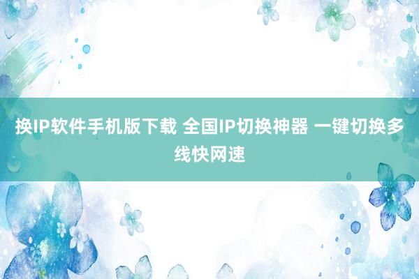 换IP软件手机版下载 全国IP切换神器 一键切换多线快网速