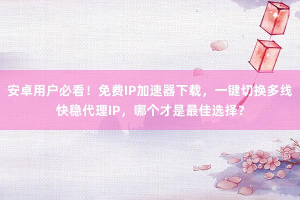 安卓用户必看！免费IP加速器下载，一键切换多线快稳代理IP，哪个才是最佳选择？