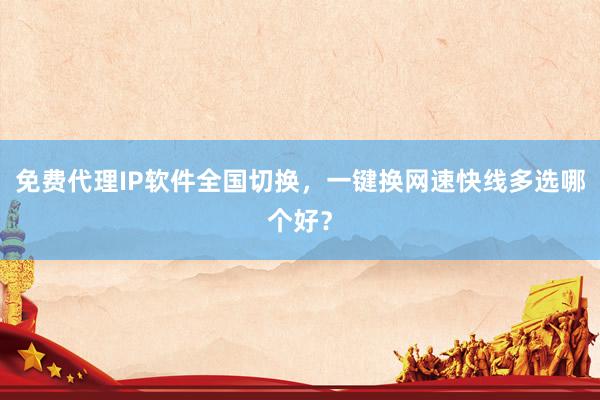 免费代理IP软件全国切换，一键换网速快线多选哪个好？