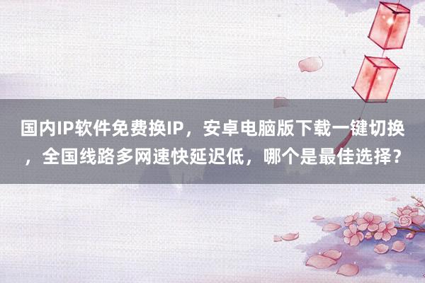 国内IP软件免费换IP，安卓电脑版下载一键切换，全国线路多网速快延迟低，哪个是最佳选择？