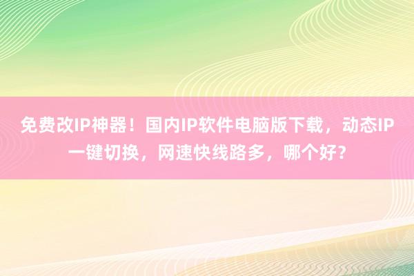 免费改IP神器！国内IP软件电脑版下载，动态IP一键切换，网速快线路多，哪个好？