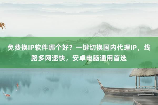 免费换IP软件哪个好？一键切换国内代理IP，线路多网速快，安卓电脑通用首选
