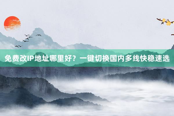 免费改IP地址哪里好？一键切换国内多线快稳速选