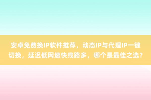 安卓免费换IP软件推荐，动态IP与代理IP一键切换，延迟低网速快线路多，哪个是最佳之选？