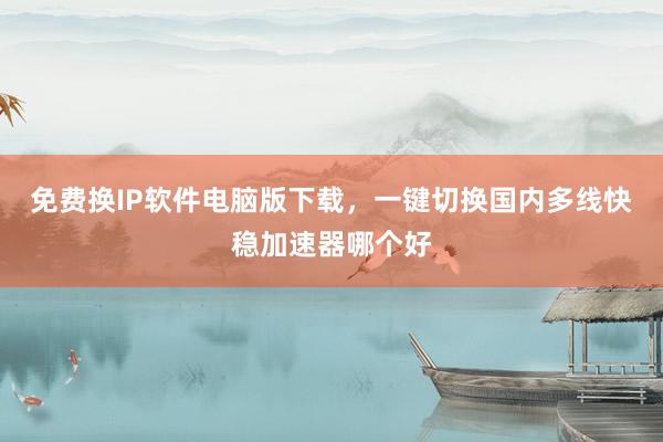 免费换IP软件电脑版下载，一键切换国内多线快稳加速器哪个好
