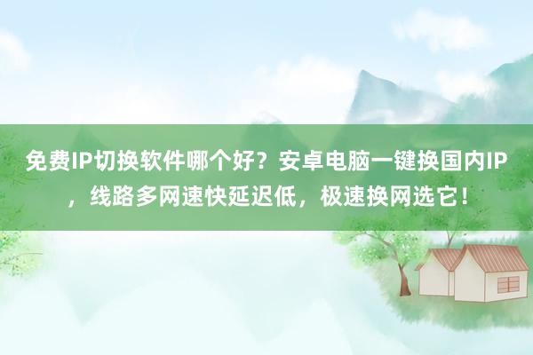 免费IP切换软件哪个好？安卓电脑一键换国内IP，线路多网速快延迟低，极速换网选它！