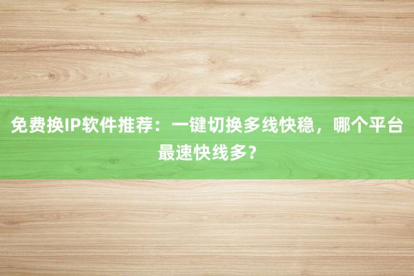免费换IP软件推荐：一键切换多线快稳，哪个平台最速快线多？