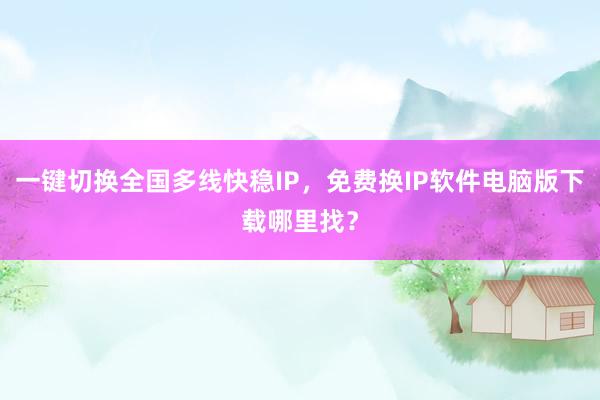 一键切换全国多线快稳IP，免费换IP软件电脑版下载哪里找？