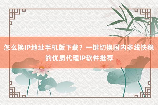 怎么换IP地址手机版下载？一键切换国内多线快稳的优质代理IP软件推荐