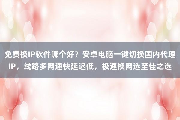免费换IP软件哪个好？安卓电脑一键切换国内代理IP，线路多网速快延迟低，极速换网选至佳之选