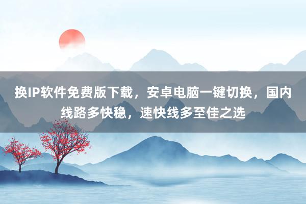 换IP软件免费版下载，安卓电脑一键切换，国内线路多快稳，速快线多至佳之选
