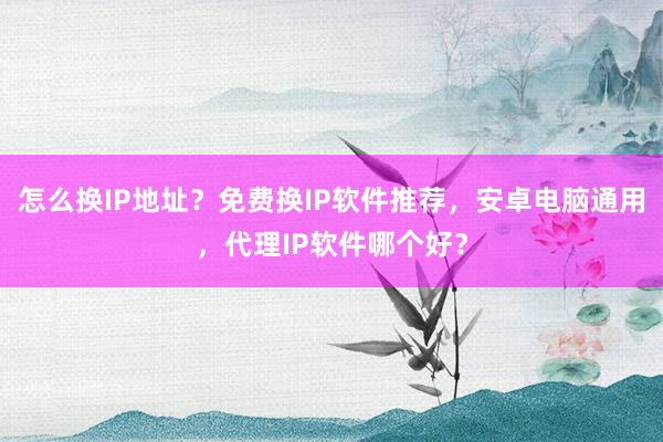 怎么换IP地址？免费换IP软件推荐，安卓电脑通用，代理IP软件哪个好？