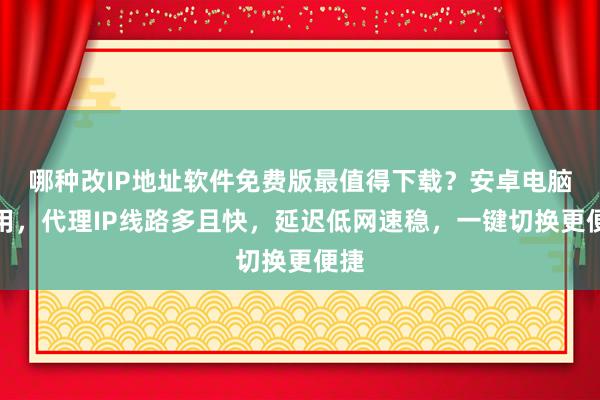 哪种改IP地址软件免费版最值得下载？安卓电脑通用，代理IP线路多且快，延迟低网速稳，一键切换更便捷