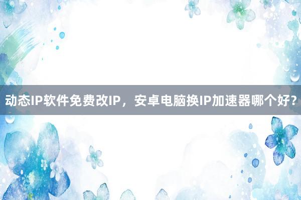 动态IP软件免费改IP，安卓电脑换IP加速器哪个好？