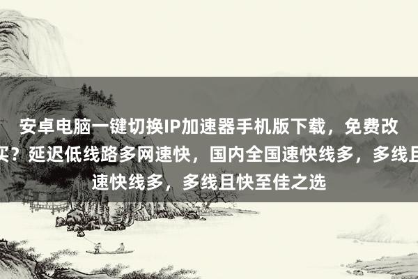 安卓电脑一键切换IP加速器手机版下载，免费改IP软件哪里买？延迟低线路多网速快，国内全国速快线多，多线且快至佳之选