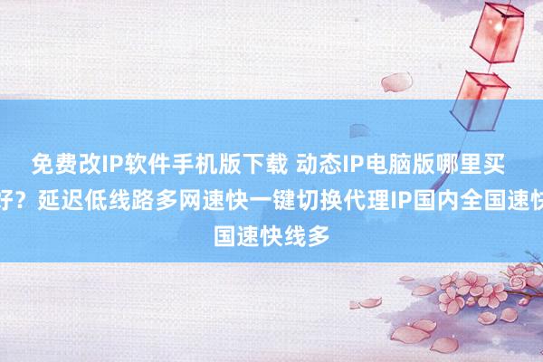 免费改IP软件手机版下载 动态IP电脑版哪里买 哪个好？延迟低线路多网速快一键切换代理IP国内全国速快线多