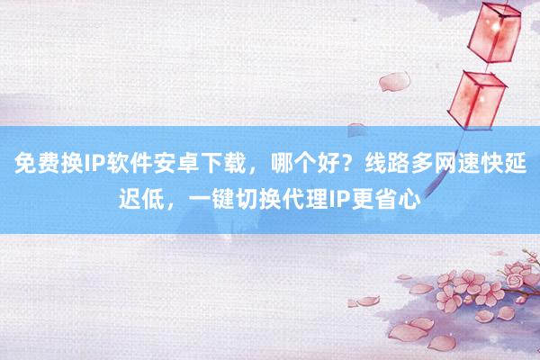 免费换IP软件安卓下载，哪个好？线路多网速快延迟低，一键切换代理IP更省心
