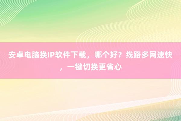 安卓电脑换IP软件下载，哪个好？线路多网速快，一键切换更省心