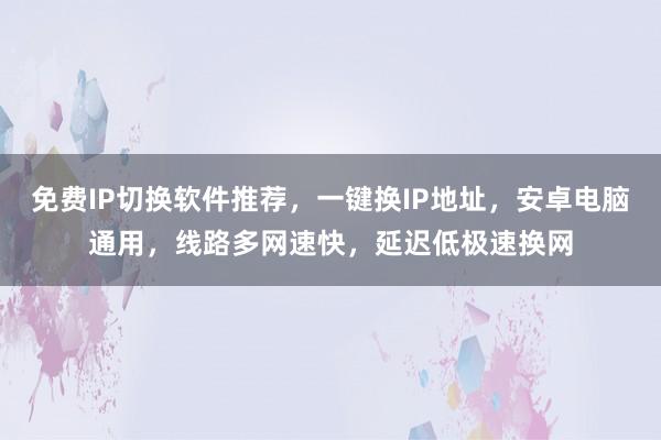 免费IP切换软件推荐，一键换IP地址，安卓电脑通用，线路多网速快，延迟低极速换网