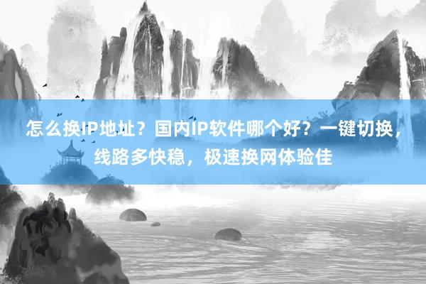 怎么换IP地址？国内IP软件哪个好？一键切换，线路多快稳，极速换网体验佳