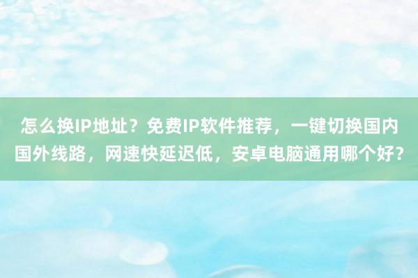 怎么换IP地址？免费IP软件推荐，一键切换国内国外线路，网速快延迟低，安卓电脑通用哪个好？