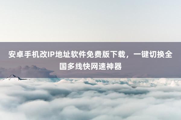 安卓手机改IP地址软件免费版下载，一键切换全国多线快网速神器