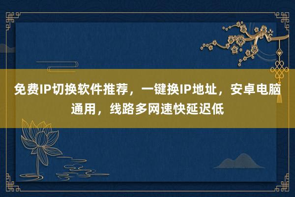 免费IP切换软件推荐，一键换IP地址，安卓电脑通用，线路多网速快延迟低