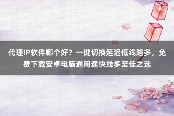代理IP软件哪个好？一键切换延迟低线路多，免费下载安卓电脑通用速快线多至佳之选