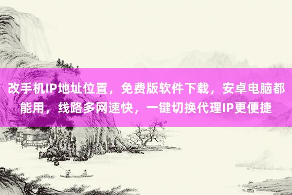 改手机IP地址位置，免费版软件下载，安卓电脑都能用，线路多网速快，一键切换代理IP更便捷