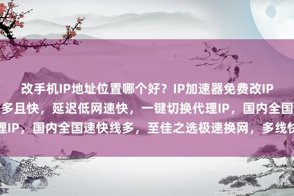 改手机IP地址位置哪个好？IP加速器免费改IP，下载安卓电脑版，线路多且快，延迟低网速快，一键切换代理IP，国内全国速快线多，至佳之选极速换网，多线快稳更流畅