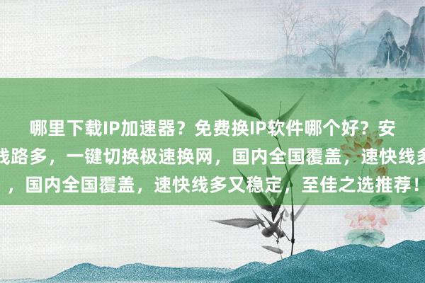 哪里下载IP加速器？免费换IP软件哪个好？安卓电脑都支持，延迟低线路多，一键切换极速换网，国内全国覆盖，速快线多又稳定，至佳之选推荐！