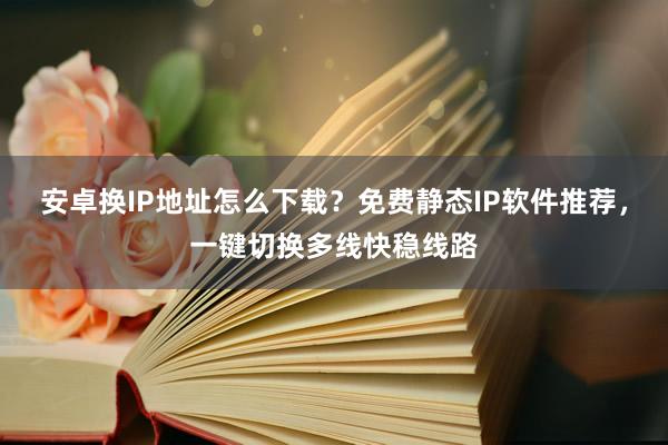 安卓换IP地址怎么下载？免费静态IP软件推荐，一键切换多线快稳线路