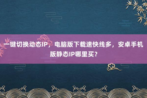 一键切换动态IP，电脑版下载速快线多，安卓手机版静态IP哪里买？