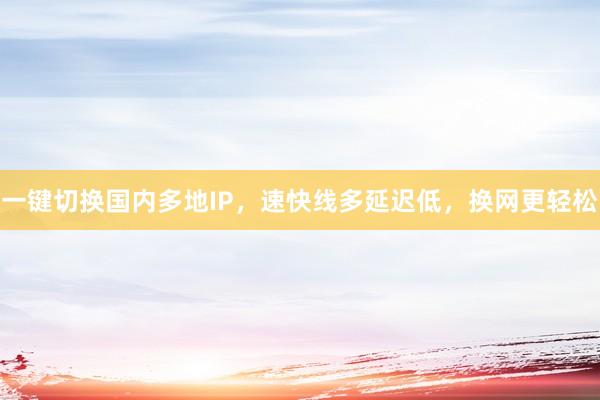 一键切换国内多地IP，速快线多延迟低，换网更轻松