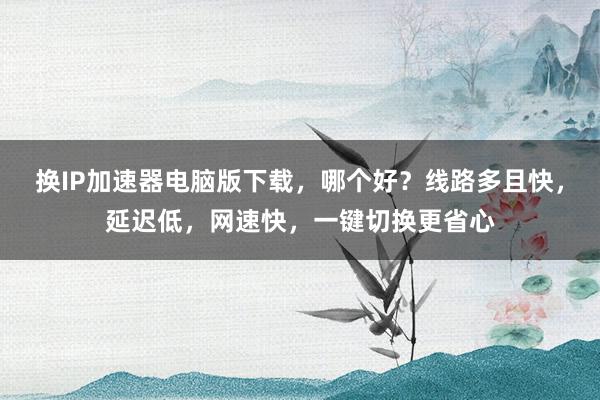 换IP加速器电脑版下载，哪个好？线路多且快，延迟低，网速快，一键切换更省心