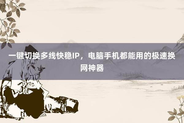 一键切换多线快稳IP，电脑手机都能用的极速换网神器