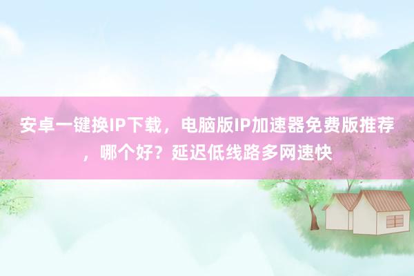 安卓一键换IP下载，电脑版IP加速器免费版推荐，哪个好？延迟低线路多网速快