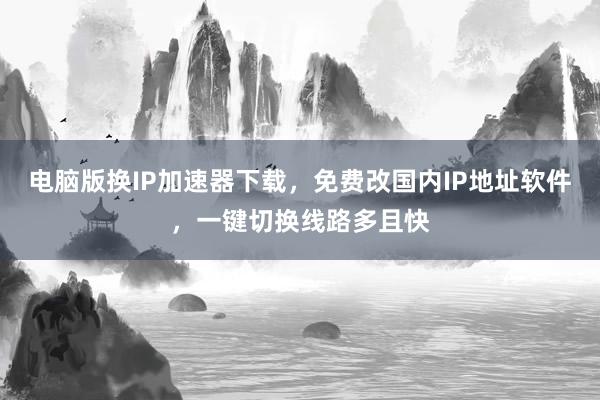 电脑版换IP加速器下载，免费改国内IP地址软件，一键切换线路多且快