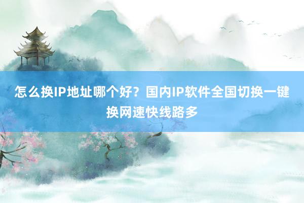 怎么换IP地址哪个好？国内IP软件全国切换一键换网速快线路多