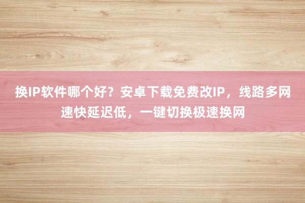 换IP软件哪个好？安卓下载免费改IP，线路多网速快延迟低，一键切换极速换网