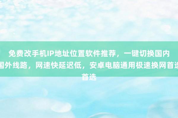 免费改手机IP地址位置软件推荐，一键切换国内国外线路，网速快延迟低，安卓电脑通用极速换网首选