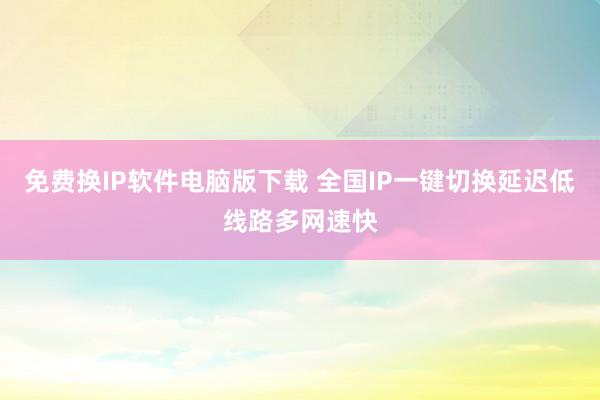 免费换IP软件电脑版下载 全国IP一键切换延迟低线路多网速快