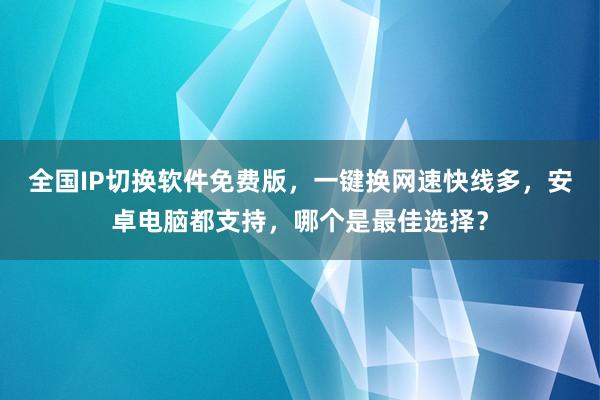 全国IP切换软件免费版，一键换网速快线多，安卓电脑都支持，哪个是最佳选择？