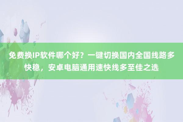 免费换IP软件哪个好？一键切换国内全国线路多快稳，安卓电脑通用速快线多至佳之选