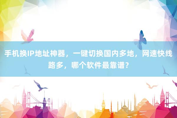 手机换IP地址神器，一键切换国内多地，网速快线路多，哪个软件最靠谱？