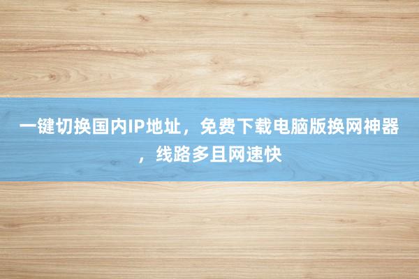 一键切换国内IP地址，免费下载电脑版换网神器，线路多且网速快